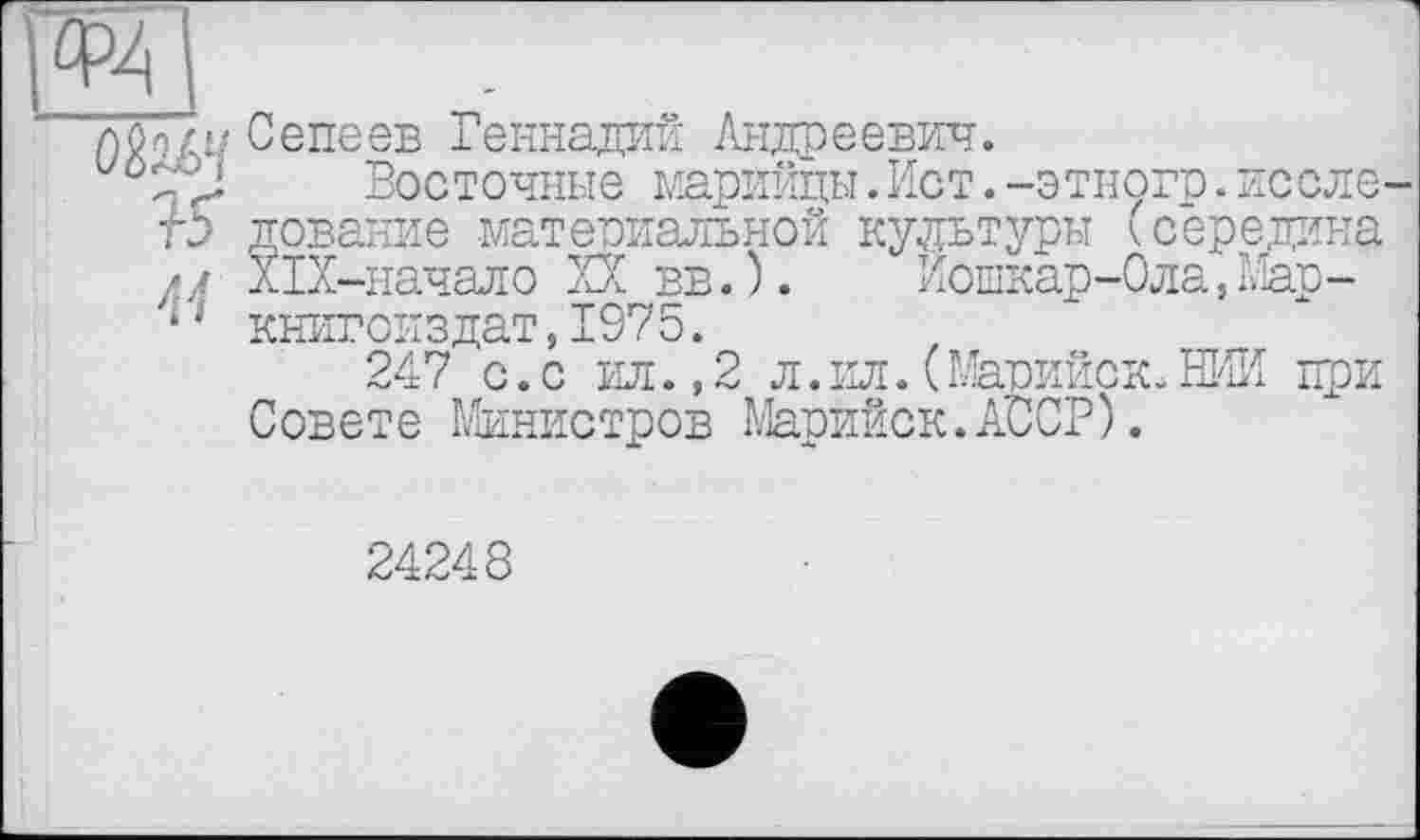 ﻿о?А\
Tiöötu Сепеев Геннадий Андреевич.
Восточные марийцы.Ист.-этиогр.иссле-
Ъ дование материальной культуры (середина // ХіХ-начало XX вв.). Йошкар-Ола,Мар-‘1 книгоиздат,1975.
247 с. с ил., 2 л. ил. ( Марийск. ЇЇЕ4И при Совете Министров Марийск.АССР).
24248